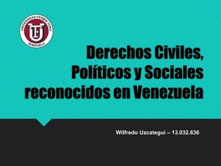 Derechos Civiles,
Políticos y Sociales
reconocidos en Venezuela
Wilfredo Uzcategui – 13.032.636
 