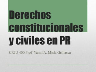 Derechos
constitucionales
y civiles en PR
CRJU 400 Prof Yamil A. Misla Grillasca
 