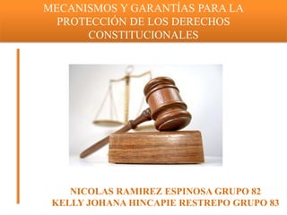 MECANISMOS Y GARANTÍAS PARA LA
PROTECCIÓN DE LOS DERECHOS
CONSTITUCIONALES
NICOLAS RAMIREZ ESPINOSA GRUPO 82
KELLY JOHANA HINCAPIE RESTREPO GRUPO 83
 