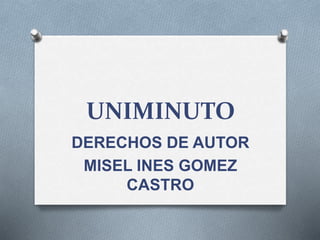 UNIMINUTO
DERECHOS DE AUTOR
MISEL INES GOMEZ
CASTRO
 