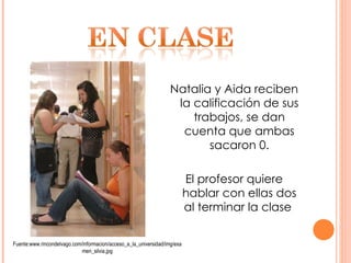 Natalia y Aida reciben la calificación de sus trabajos, se dan cuenta que ambas sacaron 0. El profesor quiere hablar con ellas dos al terminar la clase  Fuente:www.rincondelvago.com/informacion/acceso_a_la_universidad/img/examen_silvia.jpg 