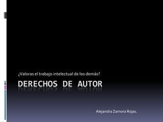 Derechos de autor ¿Valoras el trabajo intelectual de los demás? Alejandra Zamora Rojas. 
