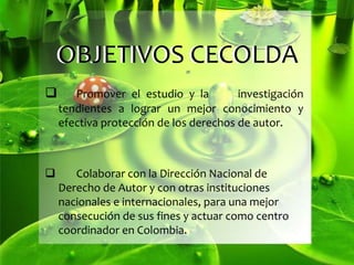       ORDEN PATRIMONIALCECOLDACECOLDA“CENTRO  COLOMBIANO DEL DERECHO DE AUTOR”Es una asociación, sin ánimo de lucro, constituida desde 1990, dedicada a promover el estudio y la investigación a lograr  un mejor conocimiento de los derechos de autor, así como la protección a través de una coordinada labor con especialistas y entidades relacionadas con el tema. 