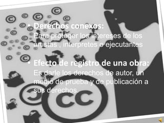 Derechos conexos:	Para proteger los intereses de los artistas , interpretes o ejecutantesEfecto de registro de una obra:	Es darle los derechos de autor, un medio de prueba y de publicación a sus derechos.