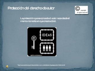 Protección del derecho de autor  La protección que se concede al autor nace desde el mismo momento en que crea la obra 1 . 1   http://www.cecolda.org.co/index.php?option=com_content&task=blogcategory&id=7&Itemid=50 cgaldon.wordpress.com yocomunicador.wordpress.com 