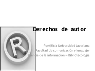 Derechos de autor Pontificia Universidad Javeriana Facultad de comunicación y lenguaje  Ciencia de la información – Bibliotecología 