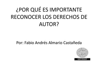 ¿POR QUÉ ES IMPORTANTE
RECONOCER LOS DERECHOS DE
         AUTOR?

 Por: Fabio Andrés Almario Castañeda
 