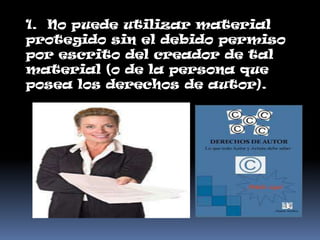 1. No puede utilizar material
protegido sin el debido permiso
por escrito del creador de tal
material (o de la persona que
posea los derechos de autor).
 