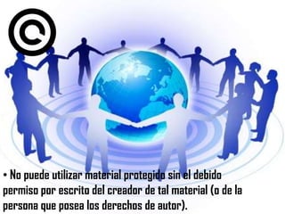 • No puede utilizar material protegido sin el debido
permiso por escrito del creador de tal material (o de la
persona que posea los derechos de autor).
 