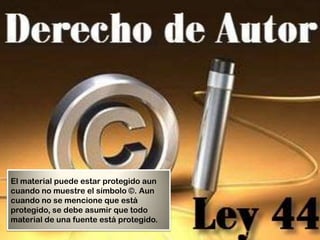 El material puede estar protegido aun
cuando no muestre el símbolo ©. Aun
cuando no se mencione que está
protegido, se debe asumir que todo
material de una fuente está protegido.
 