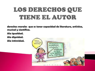 derechos morales que es tener capacidad de literatura, artística,
musical y científica.
Ala igualdad.
Ala dignidad.
Ala intimidad.
 
