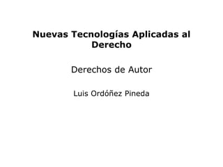 Nuevas Tecnologías Aplicadas al
           Derecho

       Derechos de Autor

        Luis Ordóñez Pineda
 
