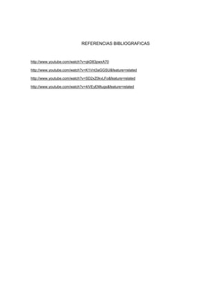 REFERENCIAS BIBLIOGRAFICAS



http://www.youtube.com/watch?v=qkD83pwxA70

http://www.youtube.com/watch?v=K1Vnt3aGGSU&feature=related

http://www.youtube.com/watch?v=SD2xZ0kvLFo&feature=related

http://www.youtube.com/watch?v=4iVEyEMtugs&feature=related
 