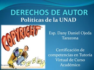 Políticas de la UNAD

                                                              Esp. Dany Daniel Ojeda
                                                                     Tarazona

                                                                 Certificación de
                                                              competencias en Tutoría
                                                                 Virtual de Curso
Recuperado de
http://armonicosdeconciencia.blogspot.com/2012/01/expertos-
                                                                   Académico
los-derechos-de-autor-no-estan.html
 