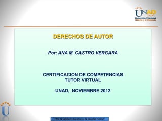 DERECHOS DE AUTOR


 Por: ANA M. CASTRO VERGARA



CERTIFICACION DE COMPETENCIAS
        TUTOR VIRTUAL

    UNAD, NOVIEMBRE 2012
 