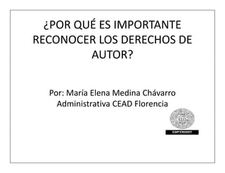 ¿POR QUÉ ES IMPORTANTE
RECONOCER LOS DERECHOS DE
         AUTOR?

  Por: María Elena Medina Chávarro
    Administrativa CEAD Florencia
 