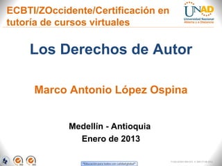 ECBTI/ZOccidente/Certificación en
tutoría de cursos virtuales

    Los Derechos de Autor

     Marco Antonio López Ospina


            Medellín - Antioquia
              Enero de 2013

                                    FI-GQ-GCMU-004-015 V. 000-27-08-2011
 