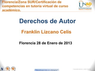 Florencia/Zona SUR/Certificación de
competencias en tutoría virtual de curso
académico.


          Derechos de Autor
           Franklin Lizcano Celis

          Florencia 28 de Enero de 2013




                                           FI-GQ-GCMU-004-015 V. 000-27-08-2011
 
