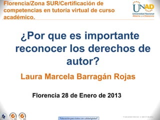 Florencia/Zona SUR/Certificación de
competencias en tutoría virtual de curso
académico.


     ¿Por que es importante
    reconocer los derechos de
             autor?
      Laura Marcela Barragán Rojas

          Florencia 28 de Enero de 2013


                                           FI-GQ-GCMU-004-015 V. 000-27-08-2011
 