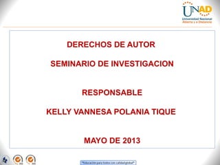 DERECHOS DE AUTOR
SEMINARIO DE INVESTIGACION
RESPONSABLE
KELLY VANNESA POLANIA TIQUE
MAYO DE 2013
 