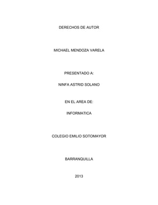 DERECHOS DE AUTOR
MICHAEL MENDOZA VARELA
PRESENTADO A:
NINFA ASTRID SOLANO
EN EL AREA DE:
INFORMATICA
COLEGIO EMILIO SOTOMAYOR
BARRANQUILLA
2013
 