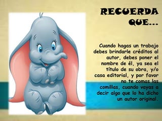RECUERDA
QUE…
Cuando hagas un trabajo
debes brindarle créditos al
autor, debes poner el
nombre de él, ya sea el
título de su obra, y/o
casa editorial, y por favor
no te comas las
comillas, cuando vayas a
decir algo que lo ha dicho
un autor original.
 