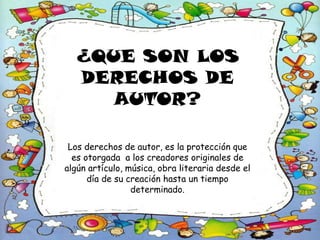 ¿QUE SON LOS
DERECHOS DE
AUTOR?
Los derechos de autor, es la protección que
es otorgada a los creadores originales de
algún artículo, música, obra literaria desde el
día de su creación hasta un tiempo
determinado.
 