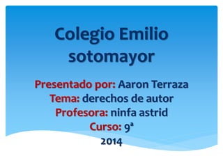 Colegio Emilio
sotomayor
Presentado por: Aaron Terraza
Tema: derechos de autor
Profesora: ninfa astrid
Curso: 9ª
2014
 