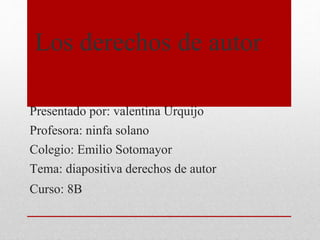 Presentado por: valentina Urquijo
Profesora: ninfa solano
Colegio: Emilio Sotomayor
Tema: diapositiva derechos de autor
Curso: 8B
Los derechos de autor
 