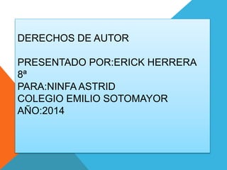 DERECHOS DE AUTOR
PRESENTADO POR:ERICK HERRERA
8ª
PARA:NINFA ASTRID
COLEGIO EMILIO SOTOMAYOR
AÑO:2014
 