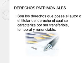 DERECHOS PATRIMONIALES
Son los derechos que posee el autor o
el titular del derecho el cual se
caracteriza por ser transferible,
temporal y renunciable.
 