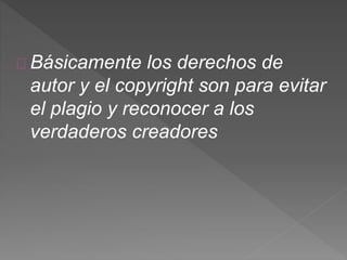 Básicamente los derechos de
autor y el copyright son para evitar
el plagio y reconocer a los
verdaderos creadores
 