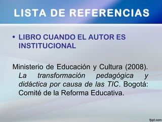 • LIBRO CUANDO EL AUTOR ES
INSTITUCIONAL
Ministerio de Educación y Cultura (2008).
La transformación pedagógica y
didáctica por causa de las TIC. Bogotá:
Comité de la Reforma Educativa.
LISTA DE REFERENCIAS
 