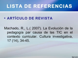 • ARTÍCULO DE REVISTA
Machado, R., L.( 2007). La Evolución de la
pedagogía par causa de las TIC en el
contexto curricular. Cultura investigativa,
17 (14), 34-45.
LISTA DE REFERENCIAS
 