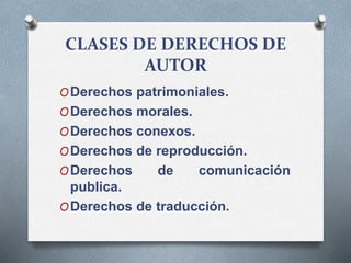 CLASES DE DERECHOS DE
AUTOR
ODerechos patrimoniales.
ODerechos morales.
ODerechos conexos.
ODerechos de reproducción.
ODerechos de comunicación
publica.
ODerechos de traducción.
 