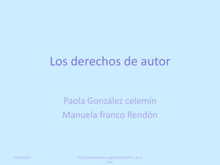 Los derechos de autor
Paola González celemín
Manuela franco Rendón
19/04/2015 http://es.wikipedia.org/wiki/Derecho_de_a
utor
 