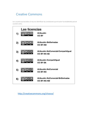 Creative Commons
Los usuariosqueaccedan al recurso identifican las condiciones que el autor ha establecido parael
usode la obra.
http://creativecommons.org/choose/