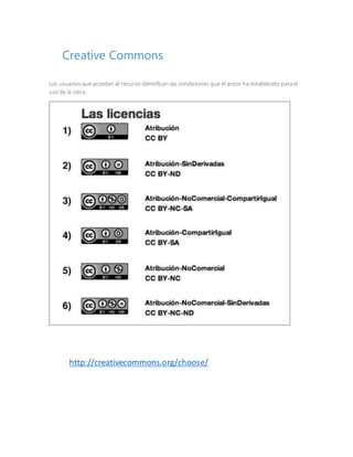Creative Commons
Los usuariosqueaccedan al recurso identifican las condiciones que el autor ha establecido parael
usode la obra.
http://creativecommons.org/choose/
 