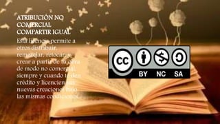 ATRIBUCIÓN NO
COMERCIAL
COMPARTIR IGUAL
Esta licencia permite a
otros distribuir,
remezclar, retocar, y
crear a partir de tu obra
de modo no comercial,
siempre y cuando te den
crédito y licencien sus
nuevas creaciones bajo
las mismas condiciones.
 