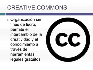 CREATIVE COMMONS
 Organización sin
fines de lucro,
permite el
intercambio de la
creatividad y el
conocimiento a
través de
herramientas
legales gratuitos
 