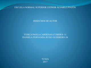 ESCUELA NORMAL SUPERIOR LEONOR ÁLVAREZ PINZÓN
DERECHOS DE AUTOR
YESICA PAOLA CARDENAS CUBIDES- 11
DANIELA FERNANDA RUGE GUERRERO-34
TUNJA
2017
 
