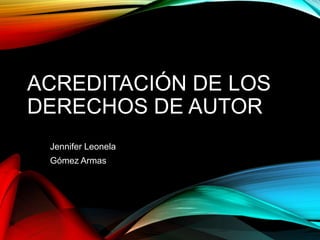 ACREDITACIÓN DE LOS
DERECHOS DE AUTOR
Jennifer Leonela
Gómez Armas
 