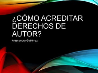 ¿CÓMO ACREDITAR
DERECHOS DE
AUTOR?
Alessandra Gutiérrez
 