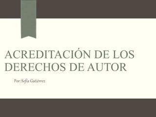 ACREDITACIÓN DE LOS
DERECHOS DE AUTOR
Por: Sofía Gutiérrez
 