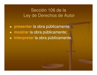 Sección 106 de la
     Ley de Derechos de Autor

presentar la obra públicamente;
mostrar la obra públicamente;
interpretar la obra públicamente.
 