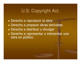 U.S. Copyright Act.

Derecho a reproducir la obra
Derecho a preparar obras derivadas
Derecho a distribuir y divulgar
Derecho a representar o interpretar una
obra en público
 