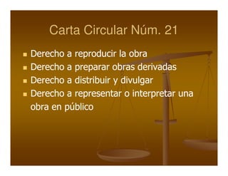 Carta Circular Núm. 21
Derecho a reproducir la obra
Derecho a preparar obras derivadas
Derecho a distribuir y divulgar
Derecho a representar o interpretar una
obra en público
 