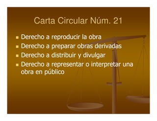 Carta Circular Núm. 21
Derecho a reproducir la obra
Derecho a preparar obras derivadas
Derecho a distribuir y divulgar
Derecho a representar o interpretar una
obra en público
 