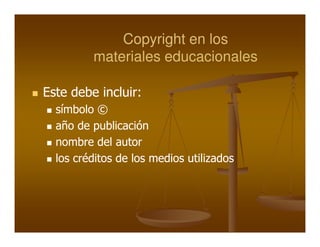 Copyright en los
         materiales educacionales

Este debe incluir:
          incluir:
  símbolo ©
  año de publicación
  nombre del autor
  los créditos de los medios utilizados
 