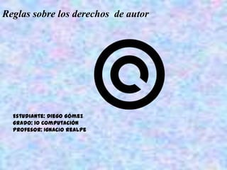 Reglas sobre los derechos de autor




  Estudiante: Diego Gómez
  Grado: 10 Computación
  Profesor: Ignacio realpe
 
